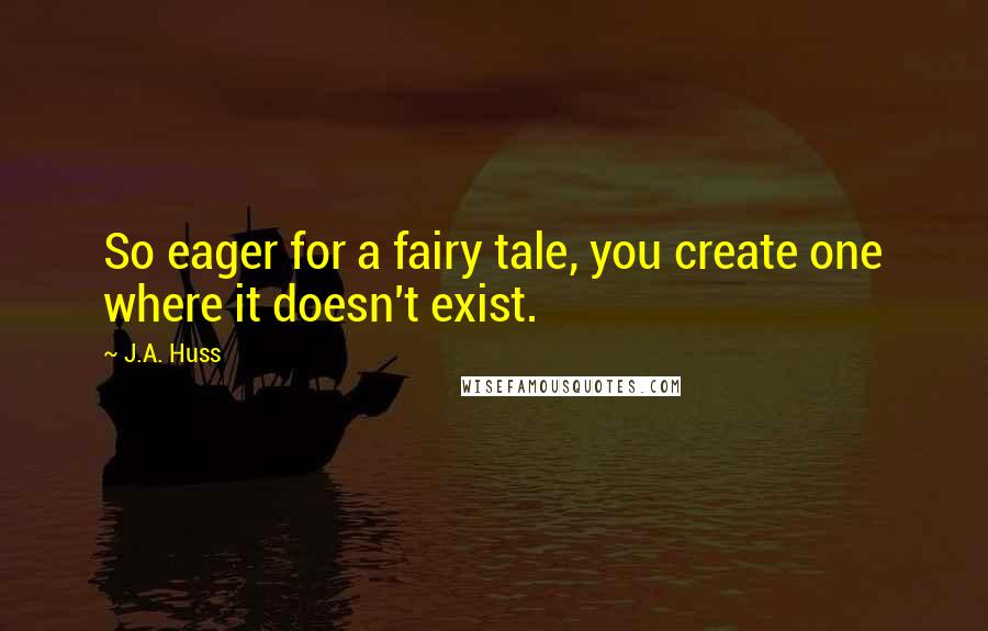 J.A. Huss Quotes: So eager for a fairy tale, you create one where it doesn't exist.