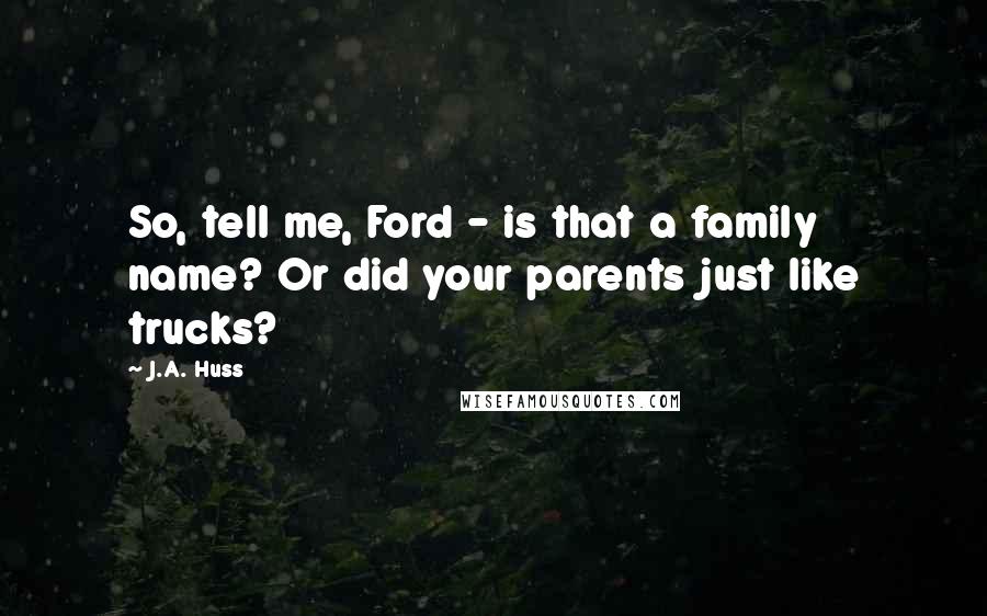 J.A. Huss Quotes: So, tell me, Ford - is that a family name? Or did your parents just like trucks?