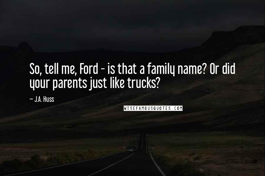 J.A. Huss Quotes: So, tell me, Ford - is that a family name? Or did your parents just like trucks?