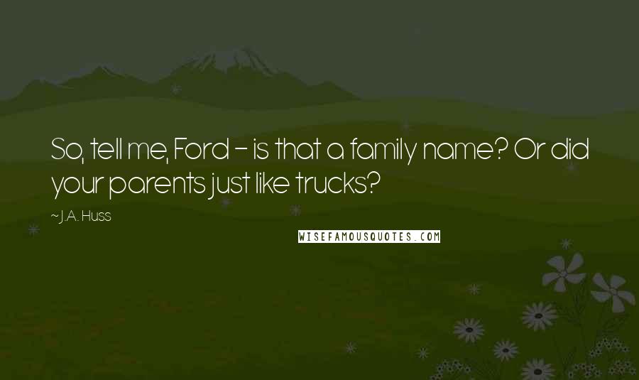 J.A. Huss Quotes: So, tell me, Ford - is that a family name? Or did your parents just like trucks?