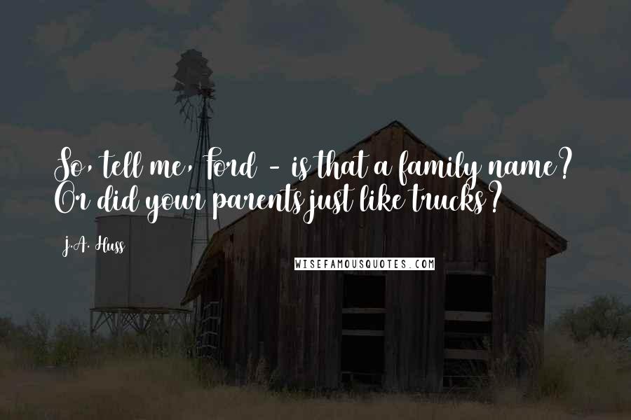 J.A. Huss Quotes: So, tell me, Ford - is that a family name? Or did your parents just like trucks?