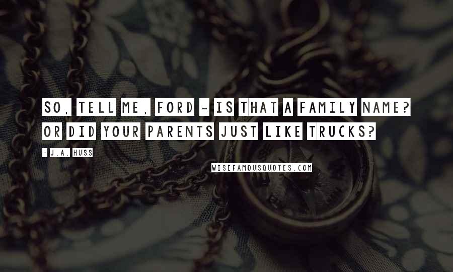 J.A. Huss Quotes: So, tell me, Ford - is that a family name? Or did your parents just like trucks?