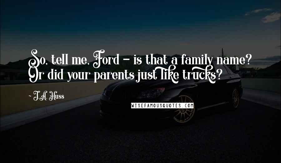 J.A. Huss Quotes: So, tell me, Ford - is that a family name? Or did your parents just like trucks?