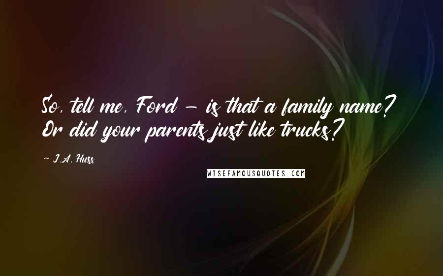 J.A. Huss Quotes: So, tell me, Ford - is that a family name? Or did your parents just like trucks?