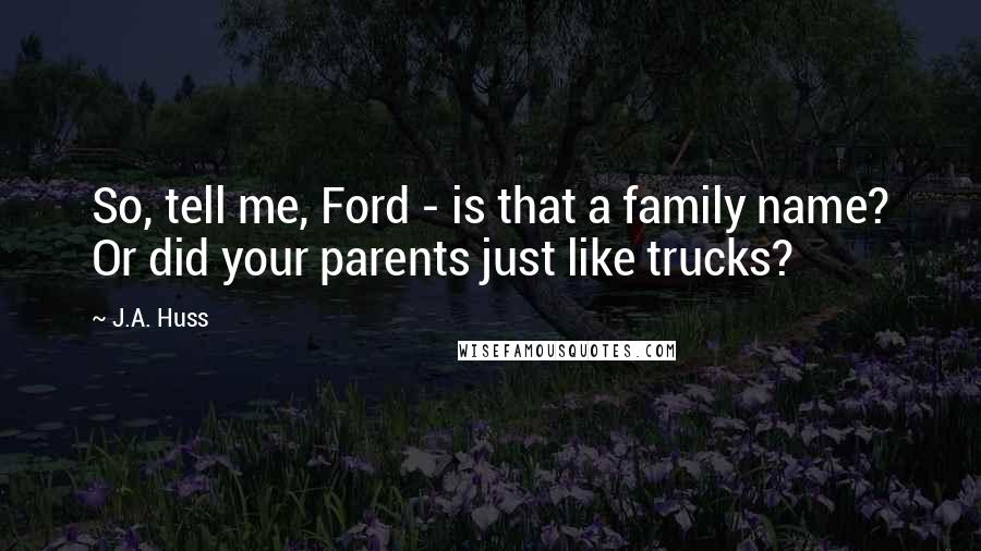 J.A. Huss Quotes: So, tell me, Ford - is that a family name? Or did your parents just like trucks?