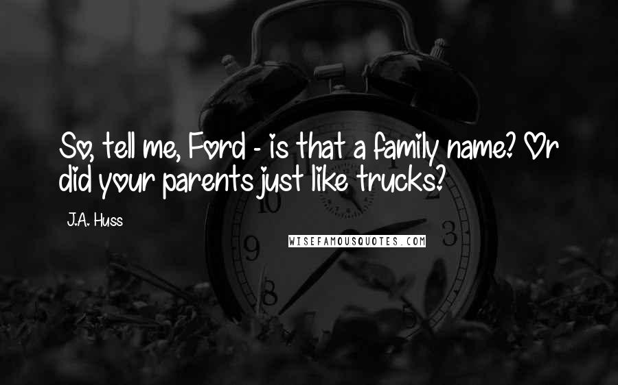 J.A. Huss Quotes: So, tell me, Ford - is that a family name? Or did your parents just like trucks?