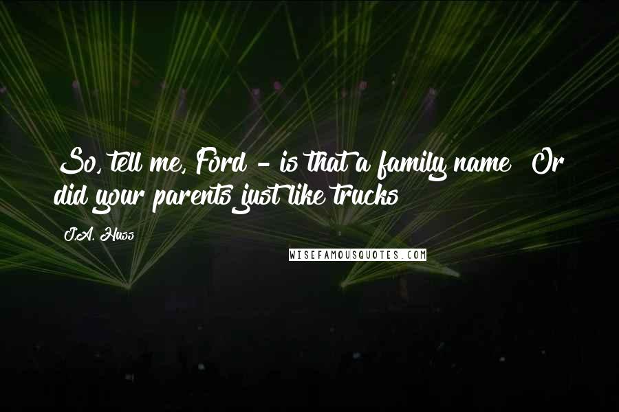 J.A. Huss Quotes: So, tell me, Ford - is that a family name? Or did your parents just like trucks?