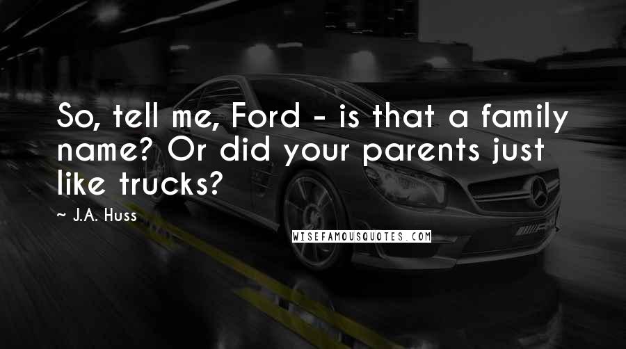 J.A. Huss Quotes: So, tell me, Ford - is that a family name? Or did your parents just like trucks?