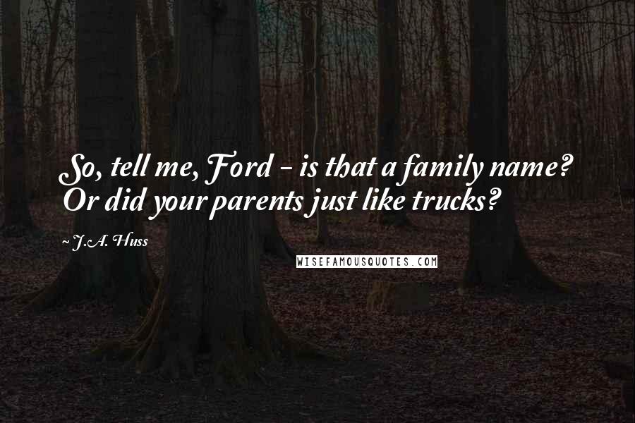 J.A. Huss Quotes: So, tell me, Ford - is that a family name? Or did your parents just like trucks?