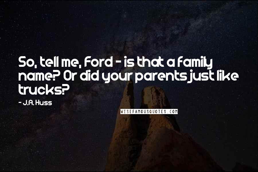 J.A. Huss Quotes: So, tell me, Ford - is that a family name? Or did your parents just like trucks?