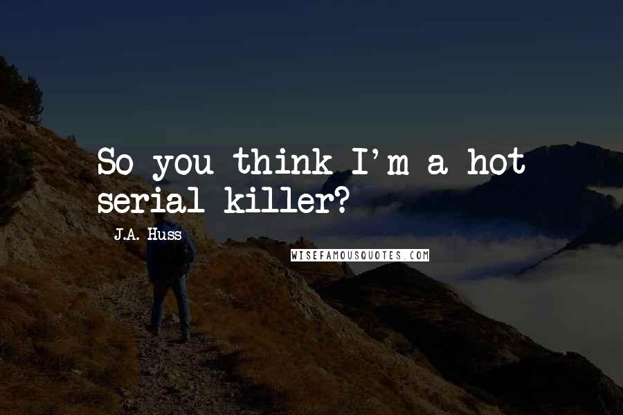 J.A. Huss Quotes: So you think I'm a hot serial killer?