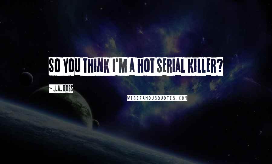 J.A. Huss Quotes: So you think I'm a hot serial killer?