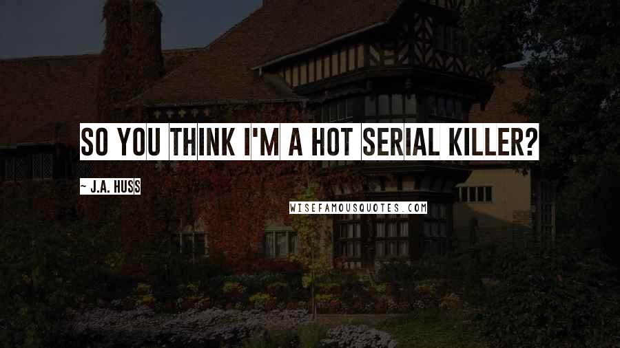 J.A. Huss Quotes: So you think I'm a hot serial killer?