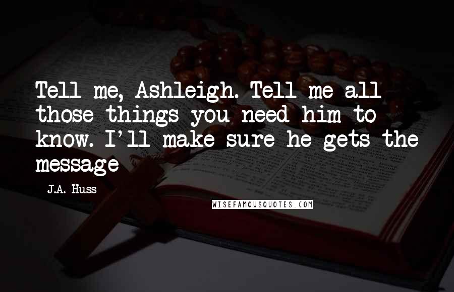 J.A. Huss Quotes: Tell me, Ashleigh. Tell me all those things you need him to know. I'll make sure he gets the message