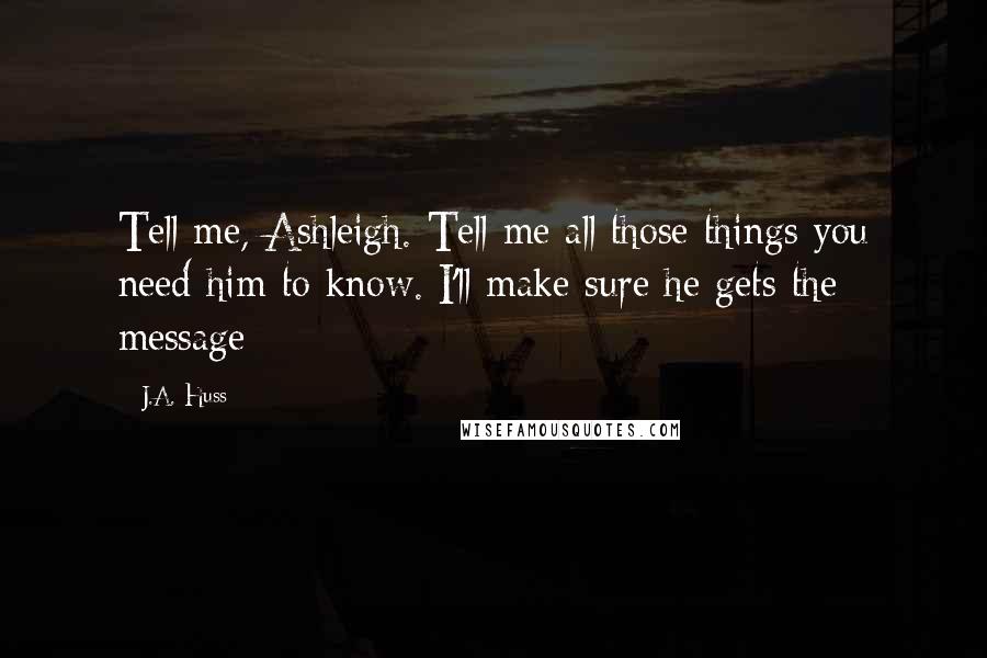 J.A. Huss Quotes: Tell me, Ashleigh. Tell me all those things you need him to know. I'll make sure he gets the message