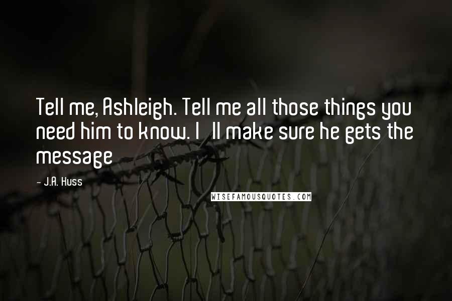 J.A. Huss Quotes: Tell me, Ashleigh. Tell me all those things you need him to know. I'll make sure he gets the message