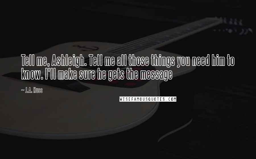 J.A. Huss Quotes: Tell me, Ashleigh. Tell me all those things you need him to know. I'll make sure he gets the message