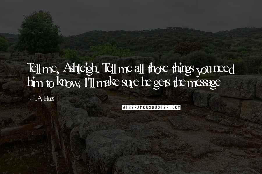 J.A. Huss Quotes: Tell me, Ashleigh. Tell me all those things you need him to know. I'll make sure he gets the message