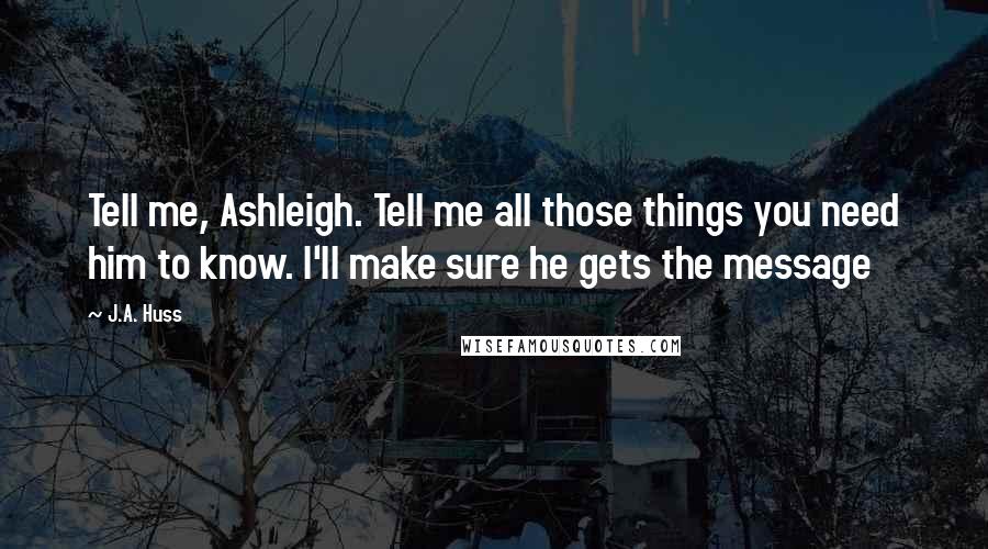 J.A. Huss Quotes: Tell me, Ashleigh. Tell me all those things you need him to know. I'll make sure he gets the message