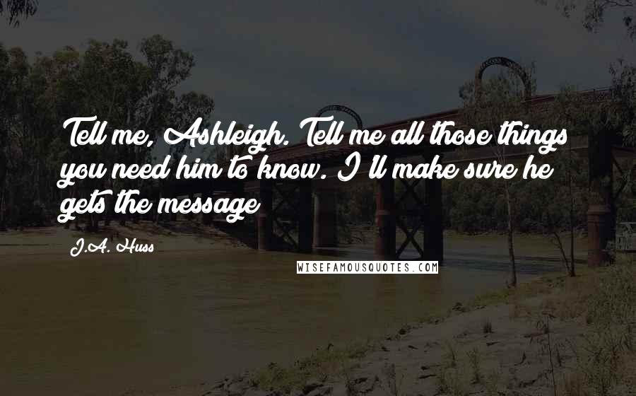 J.A. Huss Quotes: Tell me, Ashleigh. Tell me all those things you need him to know. I'll make sure he gets the message