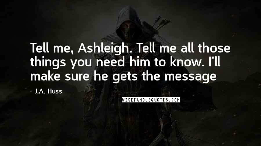 J.A. Huss Quotes: Tell me, Ashleigh. Tell me all those things you need him to know. I'll make sure he gets the message