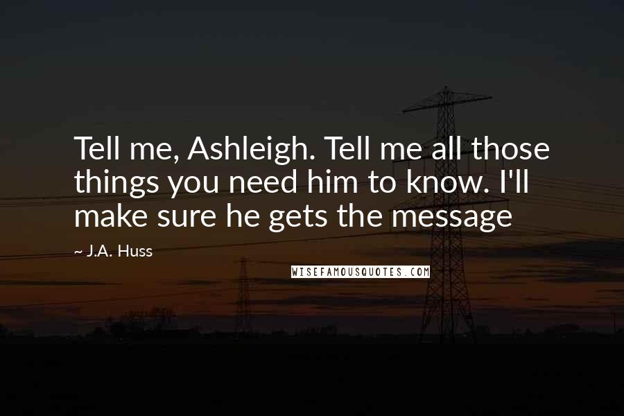 J.A. Huss Quotes: Tell me, Ashleigh. Tell me all those things you need him to know. I'll make sure he gets the message