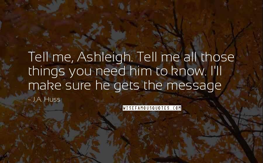 J.A. Huss Quotes: Tell me, Ashleigh. Tell me all those things you need him to know. I'll make sure he gets the message