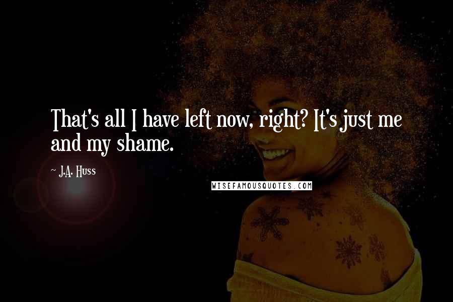 J.A. Huss Quotes: That's all I have left now, right? It's just me and my shame.