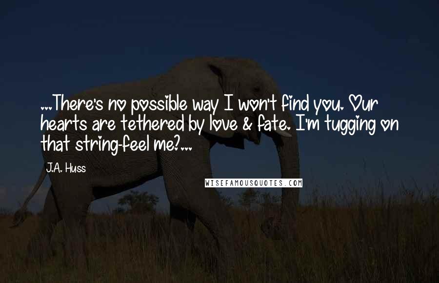 J.A. Huss Quotes: ...There's no possible way I won't find you. Our hearts are tethered by love & fate. I'm tugging on that string-feel me?...