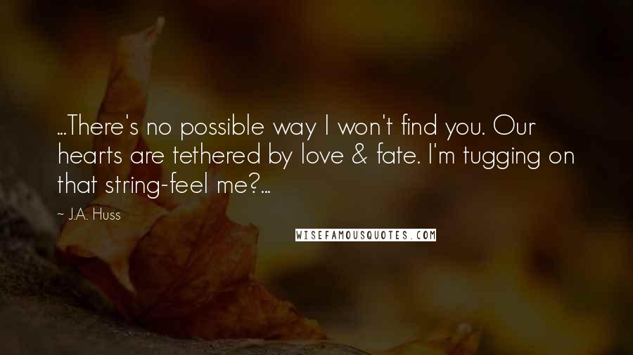 J.A. Huss Quotes: ...There's no possible way I won't find you. Our hearts are tethered by love & fate. I'm tugging on that string-feel me?...