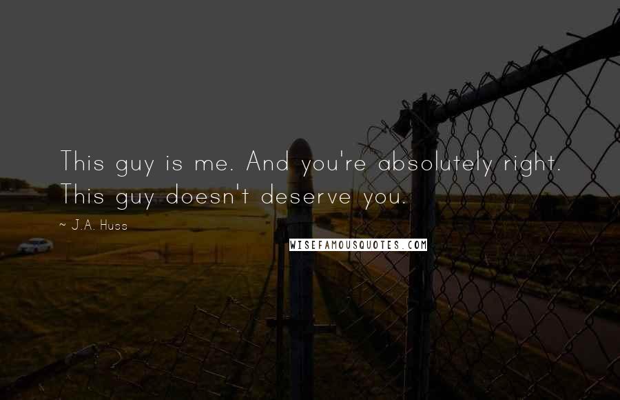 J.A. Huss Quotes: This guy is me. And you're absolutely right. This guy doesn't deserve you.