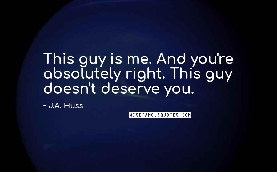 J.A. Huss Quotes: This guy is me. And you're absolutely right. This guy doesn't deserve you.