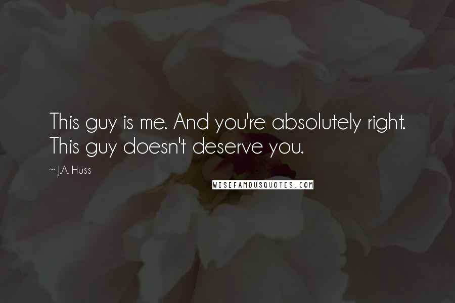J.A. Huss Quotes: This guy is me. And you're absolutely right. This guy doesn't deserve you.