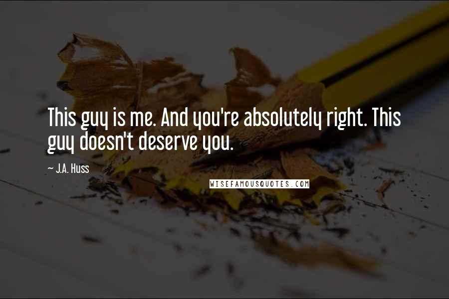 J.A. Huss Quotes: This guy is me. And you're absolutely right. This guy doesn't deserve you.