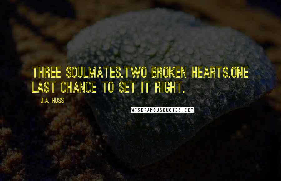 J.A. Huss Quotes: Three soulmates.Two broken hearts.One last chance to set it right.