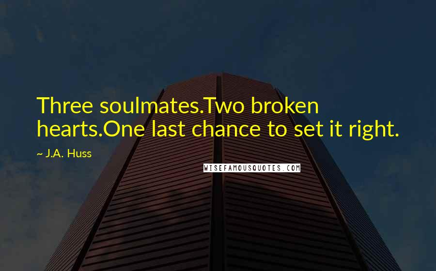 J.A. Huss Quotes: Three soulmates.Two broken hearts.One last chance to set it right.