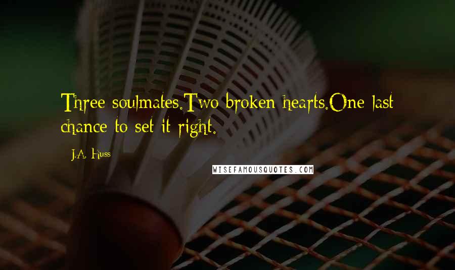 J.A. Huss Quotes: Three soulmates.Two broken hearts.One last chance to set it right.