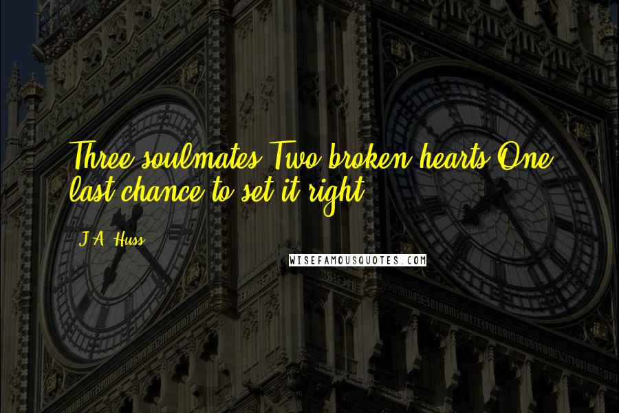 J.A. Huss Quotes: Three soulmates.Two broken hearts.One last chance to set it right.