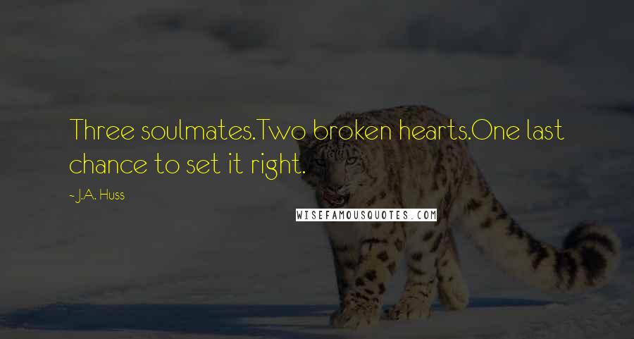 J.A. Huss Quotes: Three soulmates.Two broken hearts.One last chance to set it right.