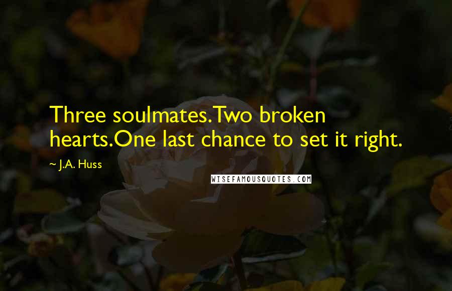J.A. Huss Quotes: Three soulmates.Two broken hearts.One last chance to set it right.