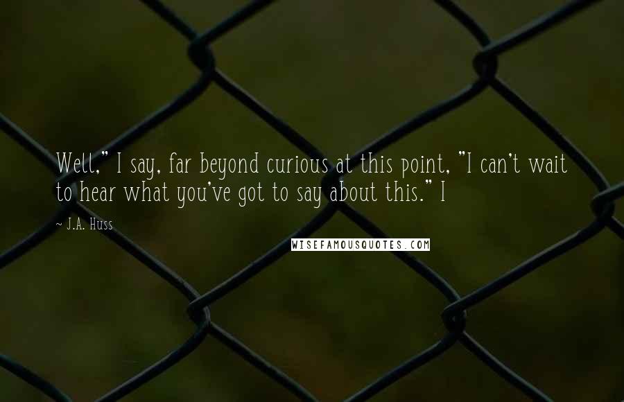 J.A. Huss Quotes: Well," I say, far beyond curious at this point, "I can't wait to hear what you've got to say about this." I