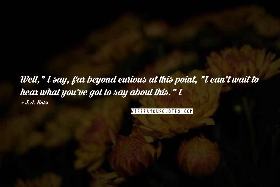 J.A. Huss Quotes: Well," I say, far beyond curious at this point, "I can't wait to hear what you've got to say about this." I