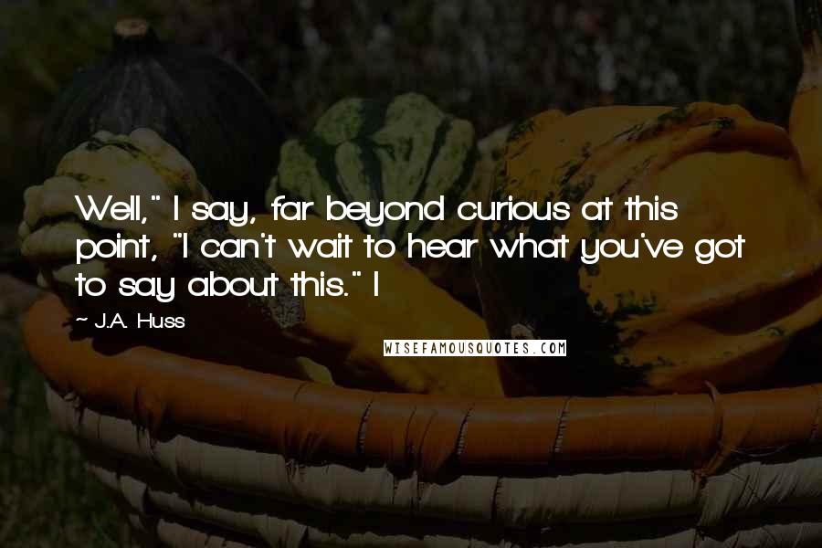 J.A. Huss Quotes: Well," I say, far beyond curious at this point, "I can't wait to hear what you've got to say about this." I