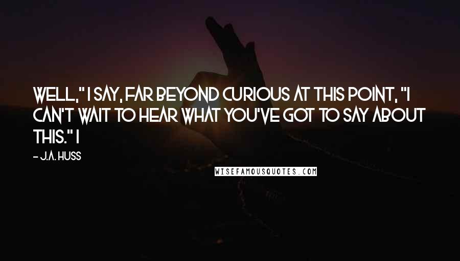 J.A. Huss Quotes: Well," I say, far beyond curious at this point, "I can't wait to hear what you've got to say about this." I