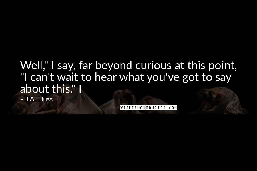 J.A. Huss Quotes: Well," I say, far beyond curious at this point, "I can't wait to hear what you've got to say about this." I