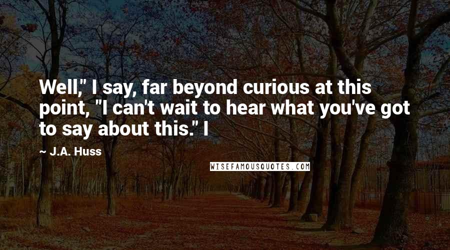 J.A. Huss Quotes: Well," I say, far beyond curious at this point, "I can't wait to hear what you've got to say about this." I