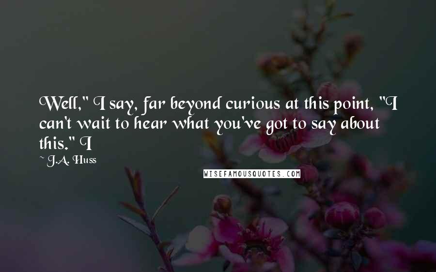 J.A. Huss Quotes: Well," I say, far beyond curious at this point, "I can't wait to hear what you've got to say about this." I