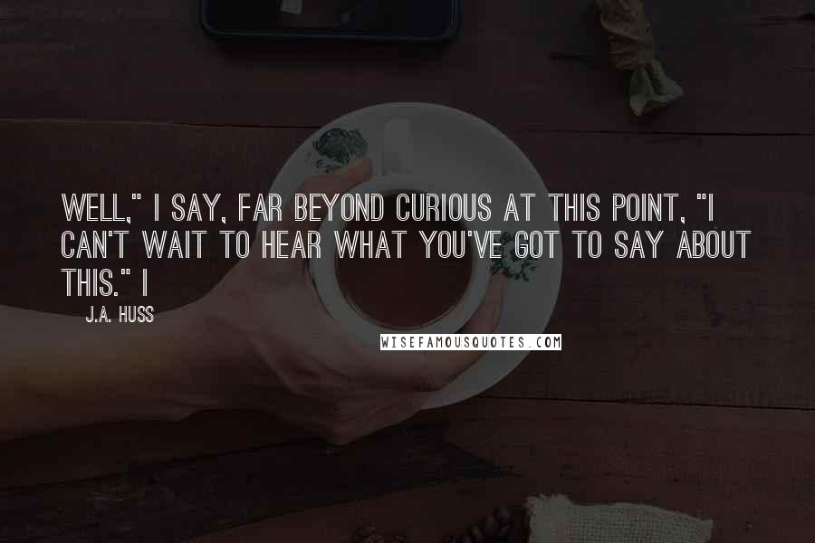 J.A. Huss Quotes: Well," I say, far beyond curious at this point, "I can't wait to hear what you've got to say about this." I