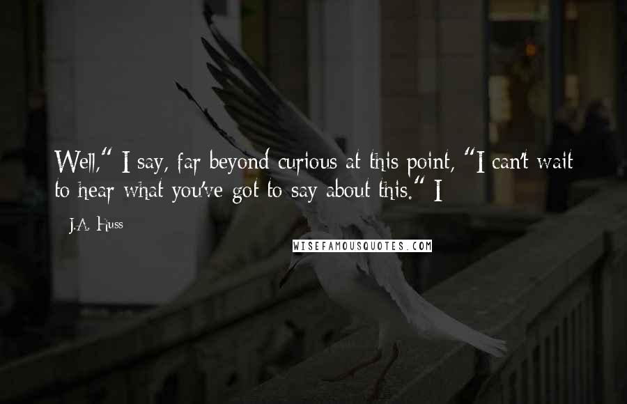 J.A. Huss Quotes: Well," I say, far beyond curious at this point, "I can't wait to hear what you've got to say about this." I