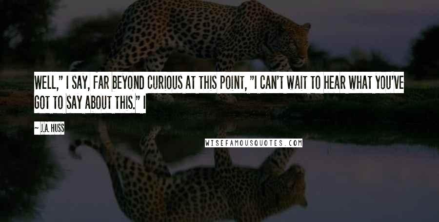 J.A. Huss Quotes: Well," I say, far beyond curious at this point, "I can't wait to hear what you've got to say about this." I